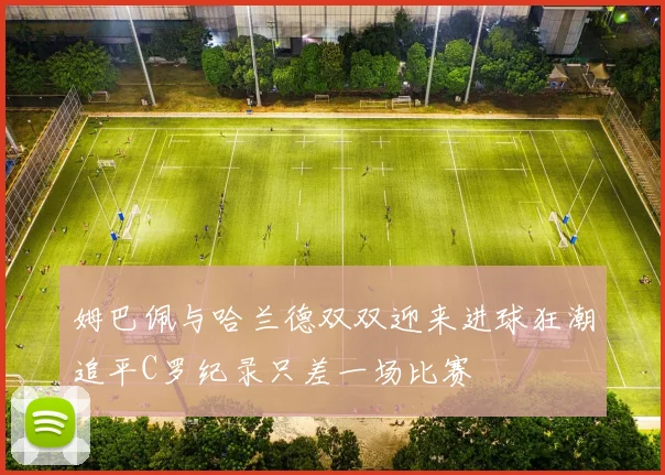姆巴佩与哈兰德双双迎来进球狂潮追平C罗纪录只差一场比赛