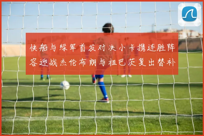 快船与绿军首发对决小卡携连胜阵容迎战杰伦布朗与祖巴茨复出替补阵容