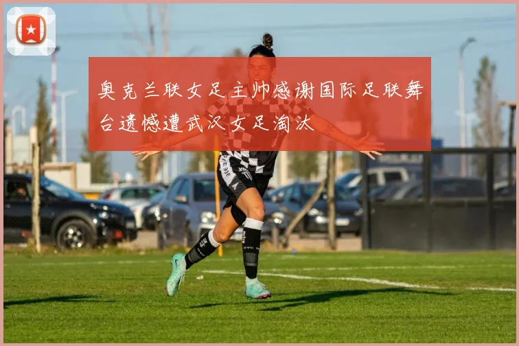 奥克兰联女足主帅感谢国际足联舞台遗憾遭武汉女足淘汰
