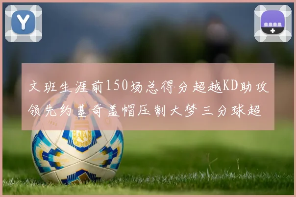 文班生涯前150场总得分超越KD助攻领先约基奇盖帽压制大梦三分球超越库里