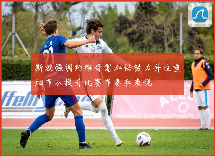 斯波强调约维奇需加倍努力并注重细节以提升比赛节奏和表现