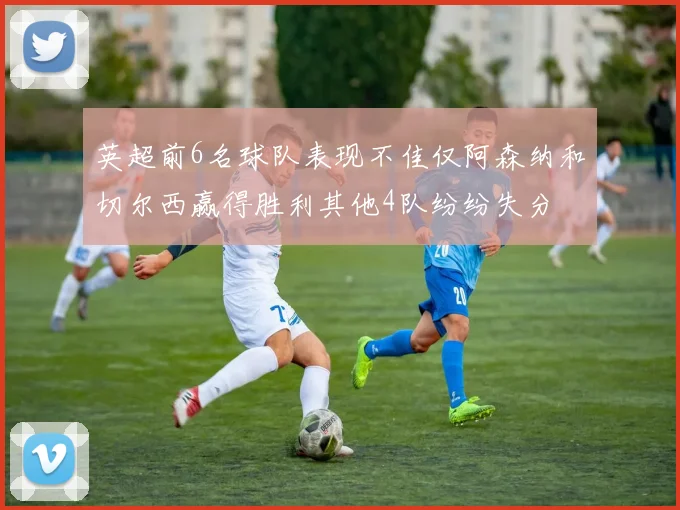 英超前6名球队表现不佳仅阿森纳和切尔西赢得胜利其他4队纷纷失分