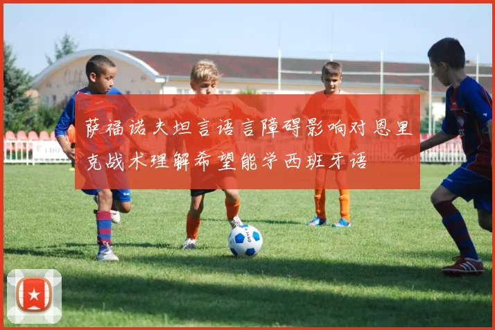萨福诺夫坦言语言障碍影响对恩里克战术理解希望能学西班牙语