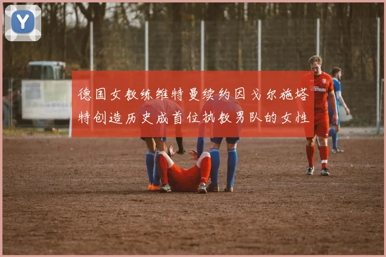 德国女教练维特曼续约因戈尔施塔特创造历史成首位执教男队的女性教练
