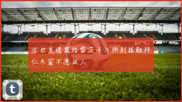 法尔克透露格雷茨卡与热刺接触拜仁冬窗不愿放人