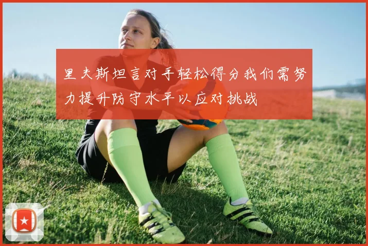 里夫斯坦言对手轻松得分我们需努力提升防守水平以应对挑战